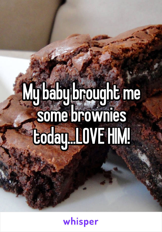 My baby brought me some brownies today...LOVE HIM!