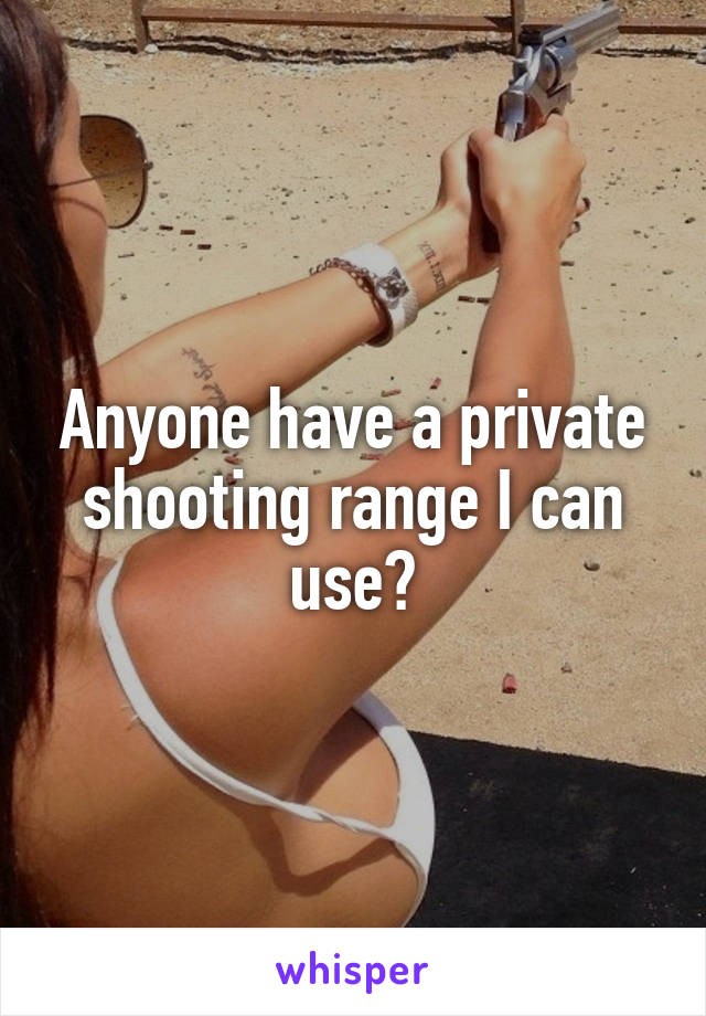 Anyone have a private shooting range I can use?