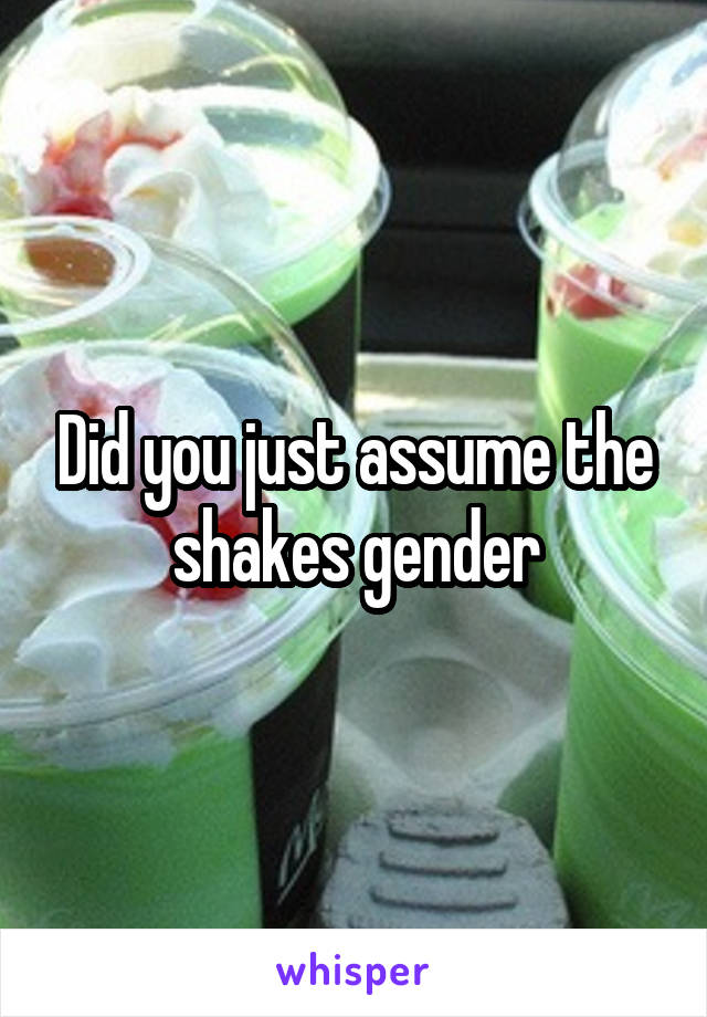 Did you just assume the shakes gender