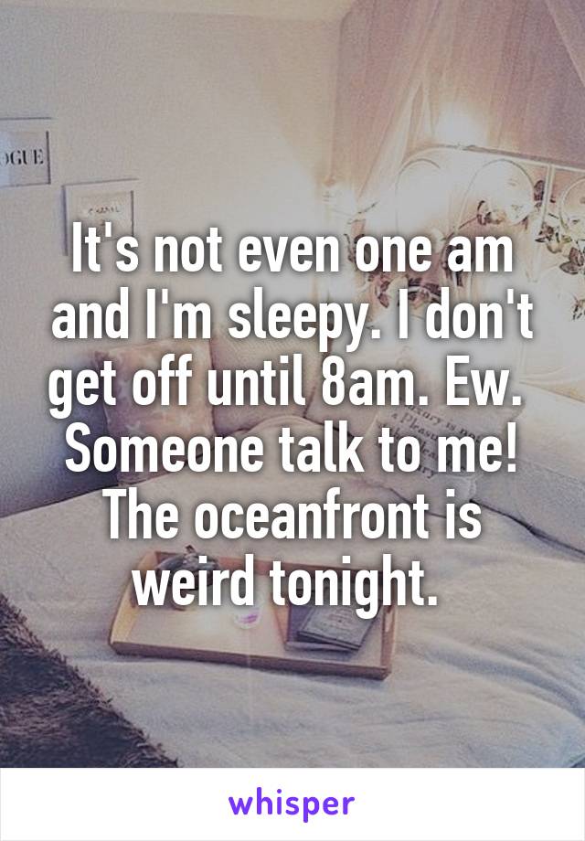 It's not even one am and I'm sleepy. I don't get off until 8am. Ew. 
Someone talk to me! The oceanfront is weird tonight. 