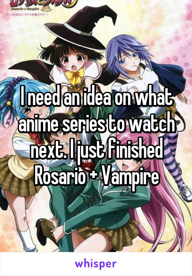 I need an idea on what anime series to watch next. I just finished Rosario + Vampire