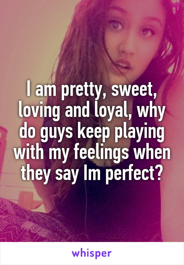 I am pretty, sweet, loving and loyal, why do guys keep playing with my feelings when they say Im perfect?