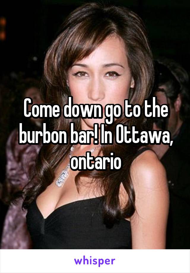 Come down go to the burbon bar! In Ottawa, ontario