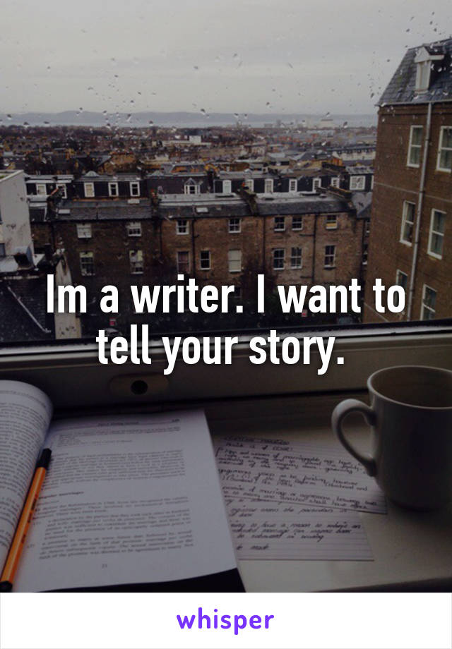 Im a writer. I want to tell your story. 