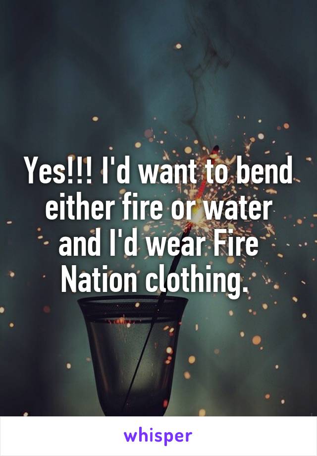 Yes!!! I'd want to bend either fire or water and I'd wear Fire Nation clothing. 
