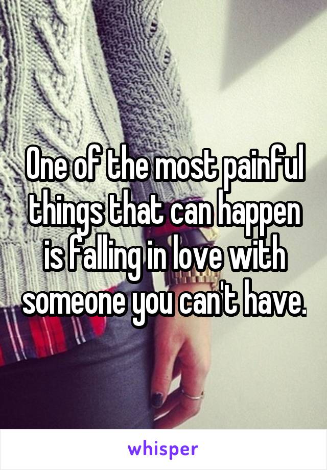 One of the most painful things that can happen is falling in love with someone you can't have.