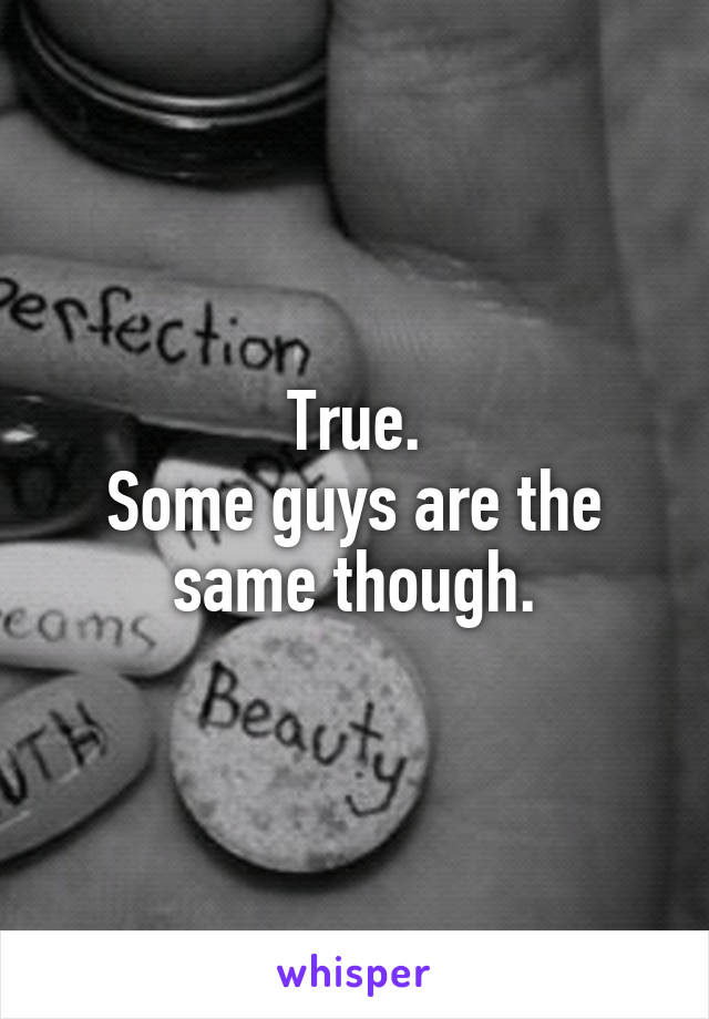 True.
Some guys are the same though.