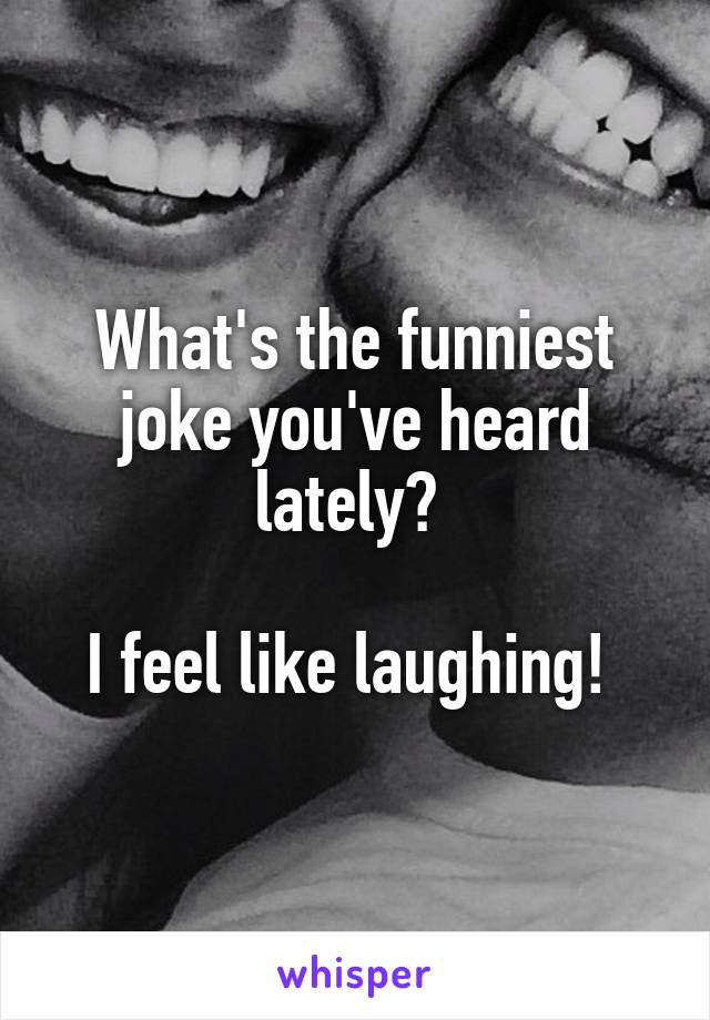 What's the funniest joke you've heard lately? 

I feel like laughing! 