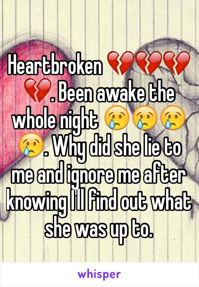 Heartbroken 💔💔💔💔. Been awake the whole night 😢😢😢😢. Why did she lie to me and ignore me after knowing I'll find out what she was up to.