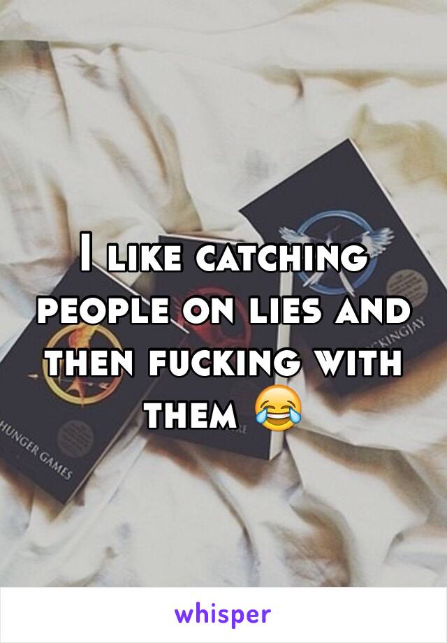 I like catching people on lies and then fucking with them 😂