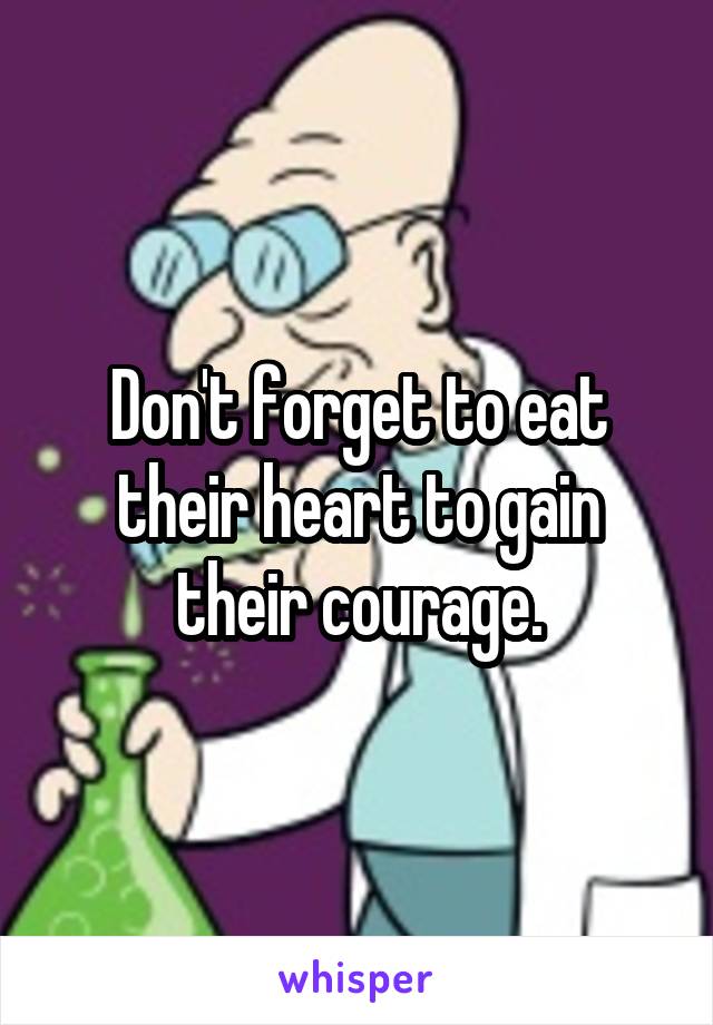 Don't forget to eat their heart to gain their courage.