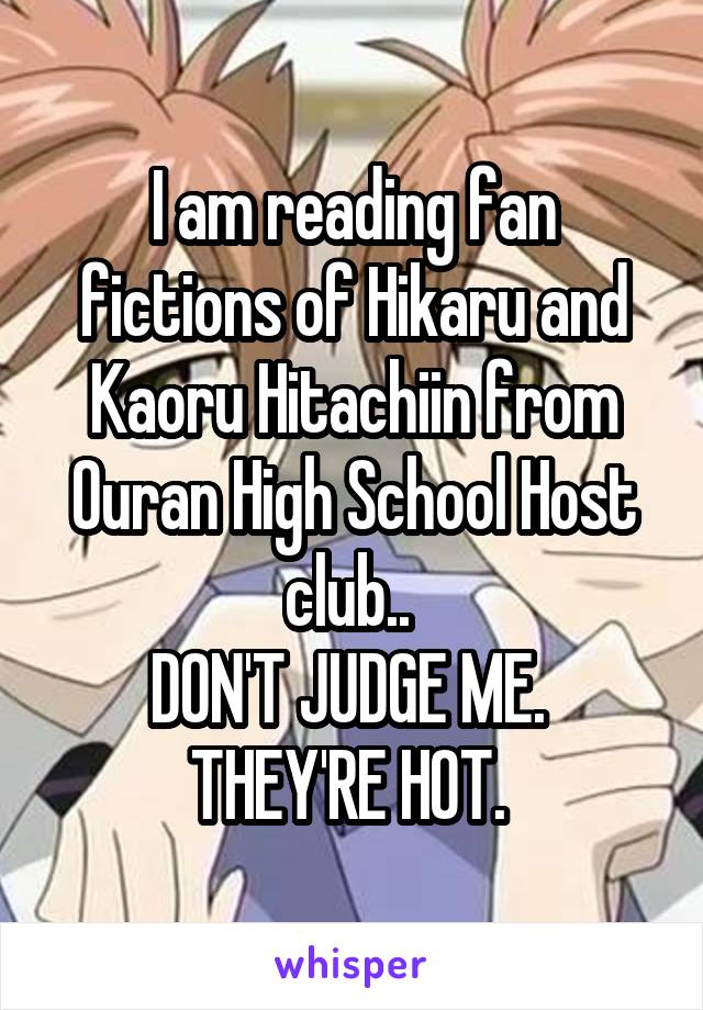 I am reading fan fictions of Hikaru and Kaoru Hitachiin from Ouran High School Host club.. 
DON'T JUDGE ME. 
THEY'RE HOT. 