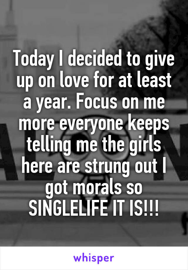 Today I decided to give up on love for at least a year. Focus on me more everyone keeps telling me the girls here are strung out I got morals so SINGLELIFE IT IS!!!