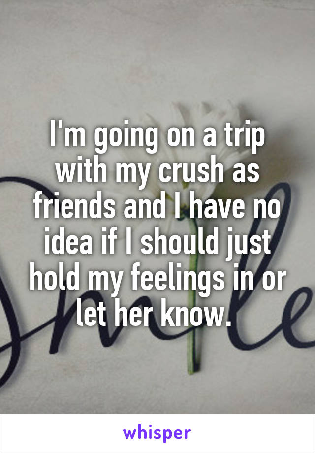 I'm going on a trip with my crush as friends and I have no idea if I should just hold my feelings in or let her know. 