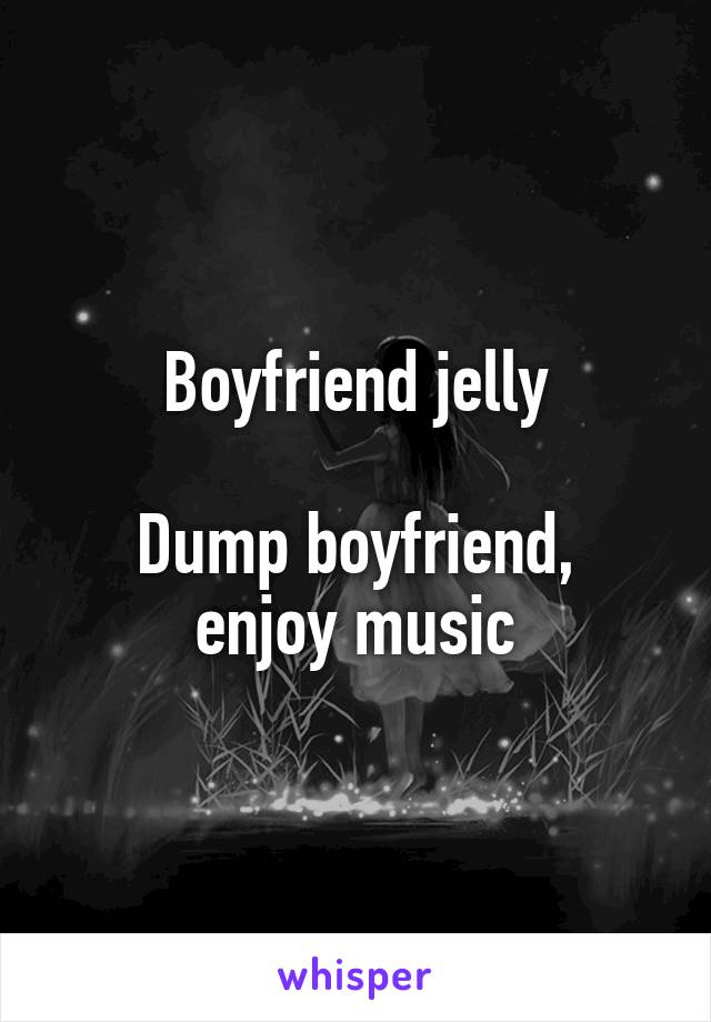 Boyfriend jelly

Dump boyfriend, enjoy music