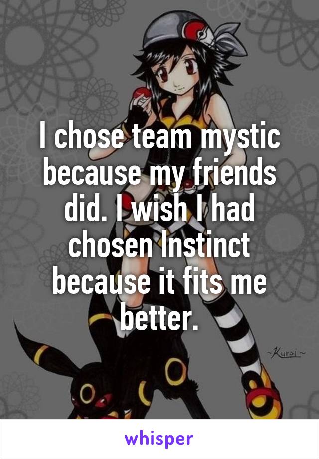 I chose team mystic because my friends did. I wish I had chosen Instinct because it fits me better.