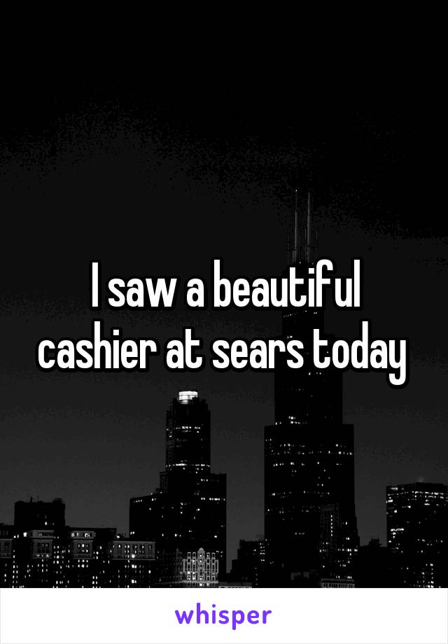 I saw a beautiful cashier at sears today 