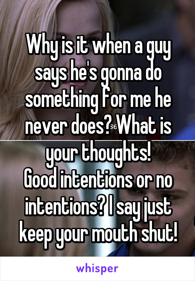 Why is it when a guy says he's gonna do something for me he never does? What is your thoughts!
Good intentions or no intentions? I say just keep your mouth shut!