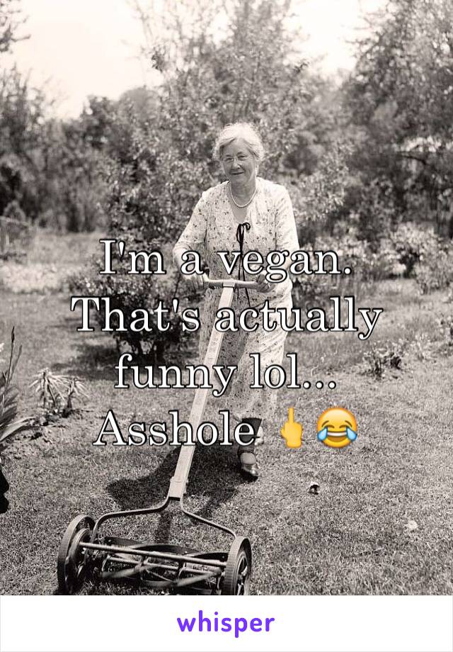 I'm a vegan. 
That's actually funny lol...
Asshole 🖕😂