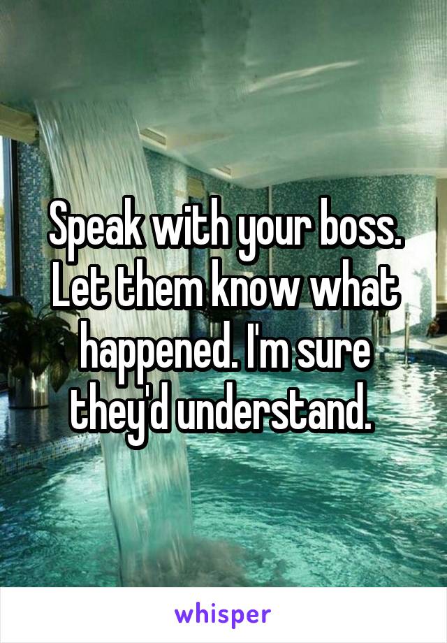 Speak with your boss. Let them know what happened. I'm sure they'd understand. 