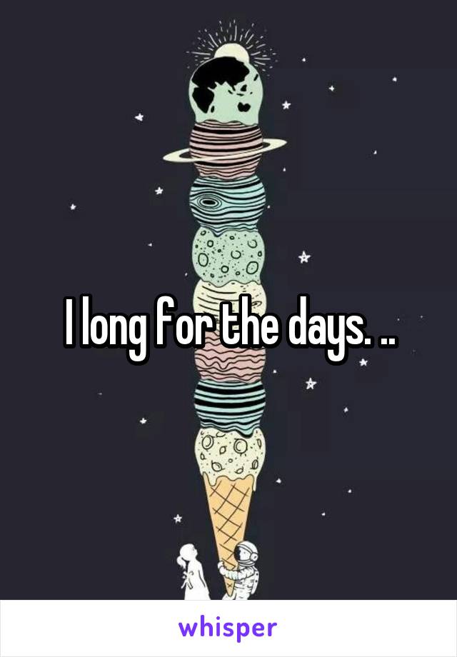 I long for the days. ..