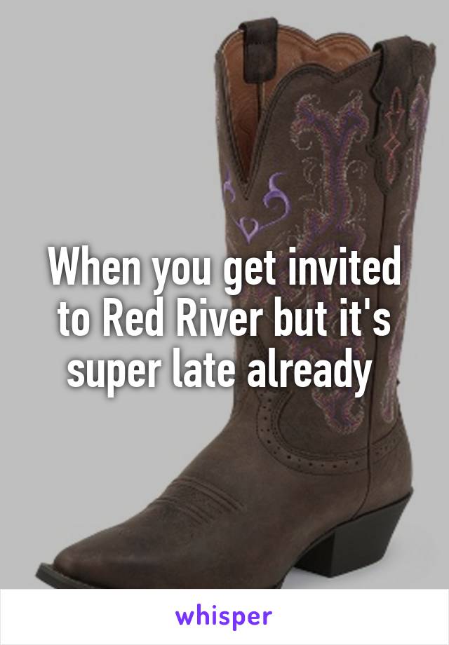 When you get invited to Red River but it's super late already 