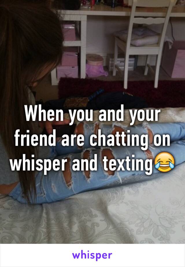 When you and your friend are chatting on whisper and texting😂