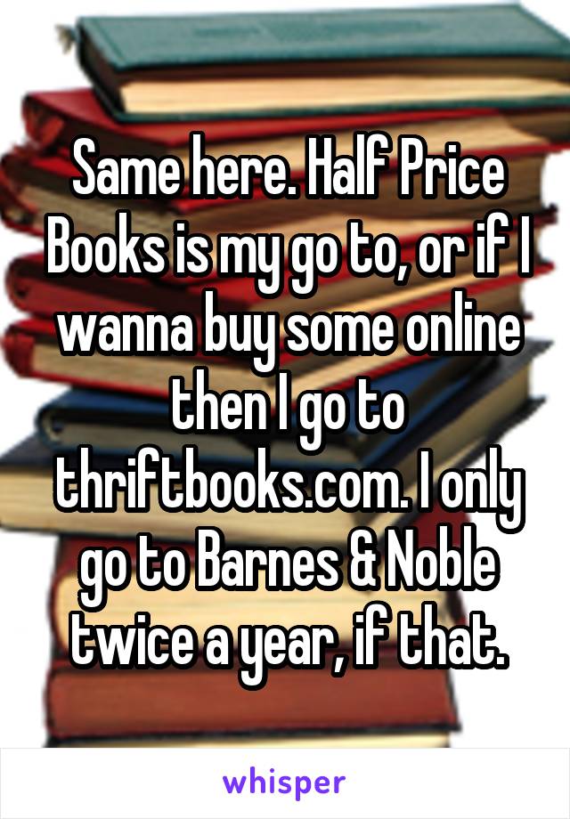 Same here. Half Price Books is my go to, or if I wanna buy some online then I go to thriftbooks.com. I only go to Barnes & Noble twice a year, if that.