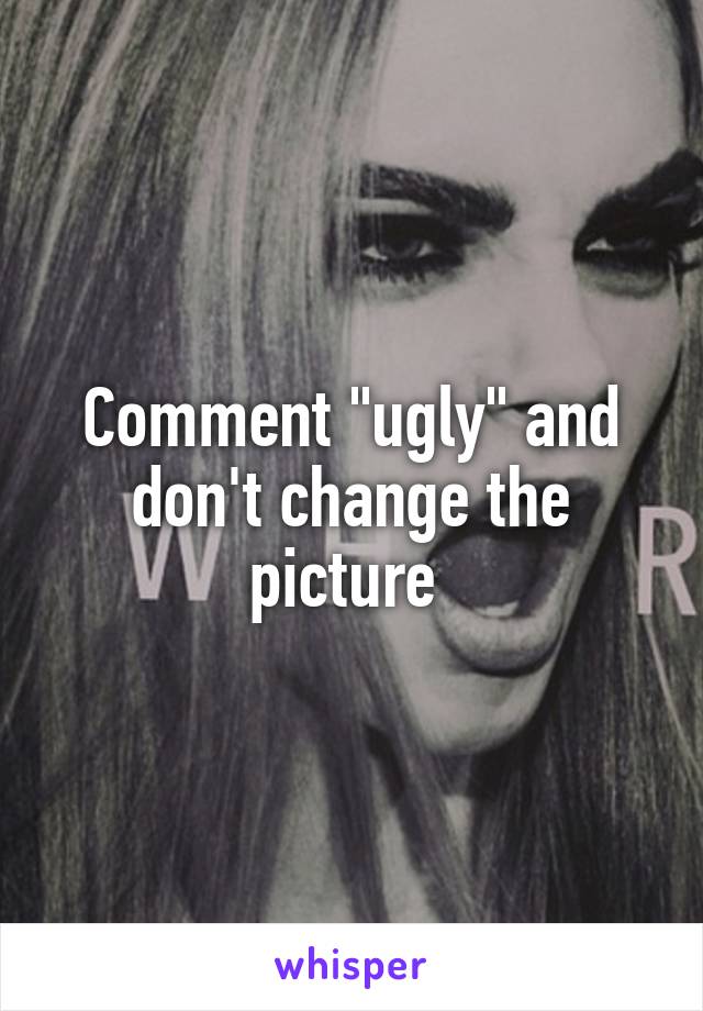 Comment "ugly" and don't change the picture 