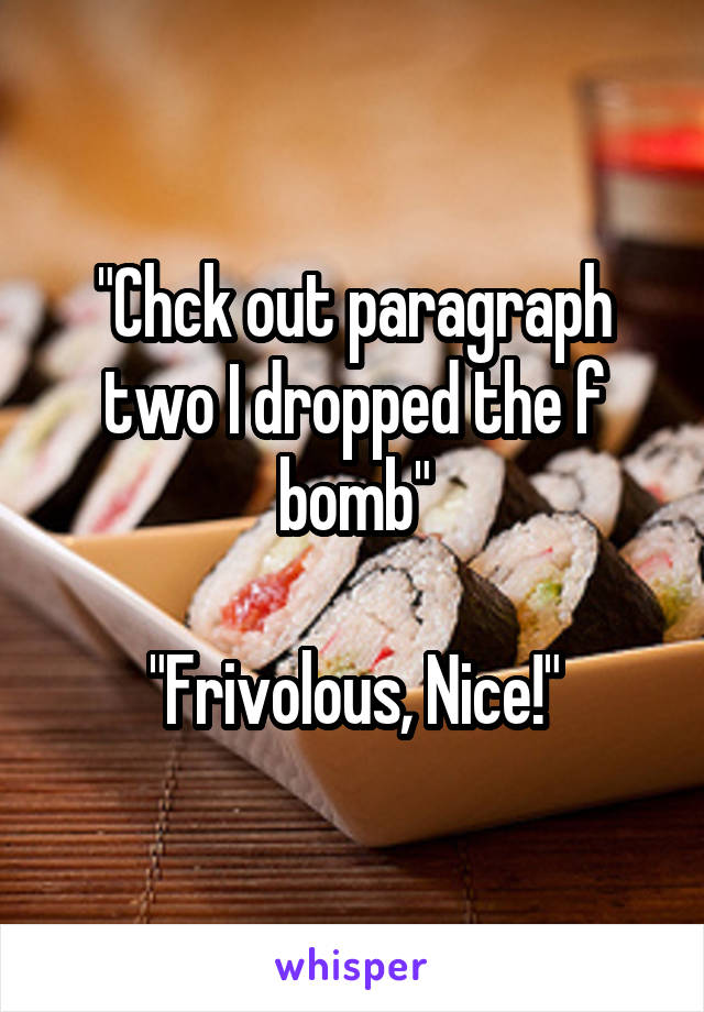 "Chck out paragraph two I dropped the f bomb"

"Frivolous, Nice!"