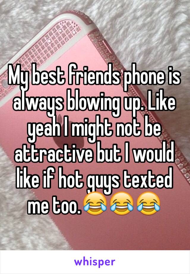 My best friends phone is always blowing up. Like yeah I might not be attractive but I would like if hot guys texted me too.😂😂😂