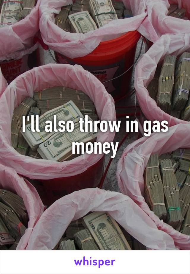 I'll also throw in gas money