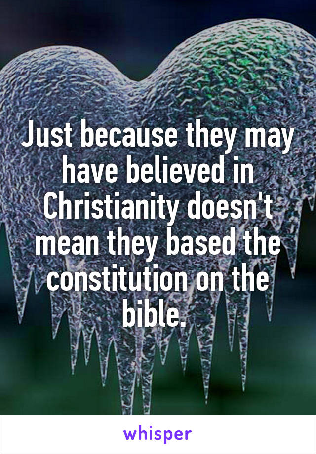 Just because they may have believed in Christianity doesn't mean they based the constitution on the bible. 