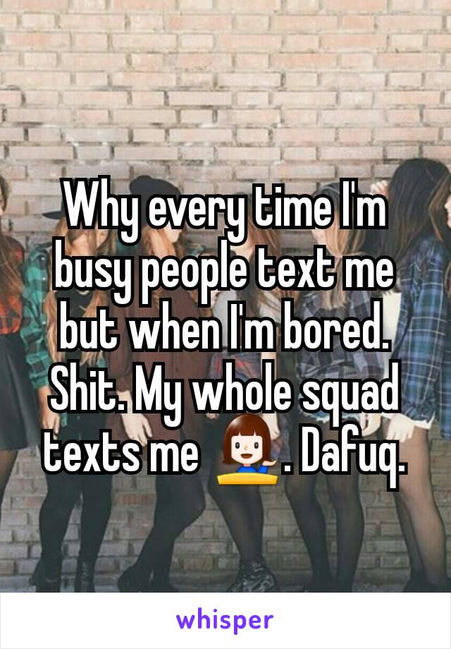 Why every time I'm busy people text me but when I'm bored. Shit. My whole squad texts me 💁. Dafuq.