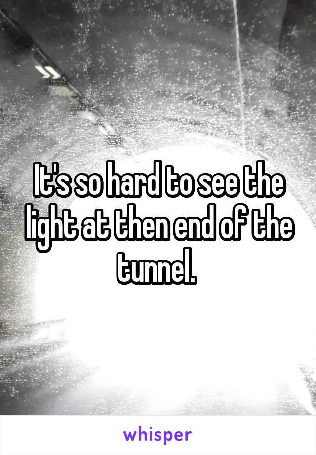 It's so hard to see the light at then end of the tunnel. 