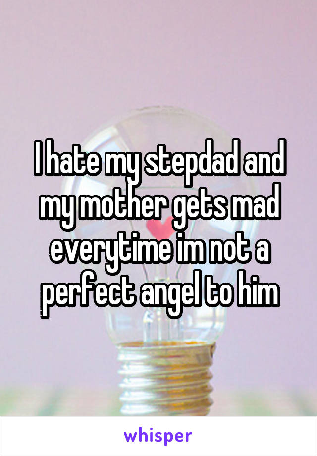 I hate my stepdad and my mother gets mad everytime im not a perfect angel to him