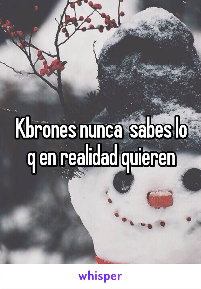 Kbrones nunca  sabes lo q en realidad quieren