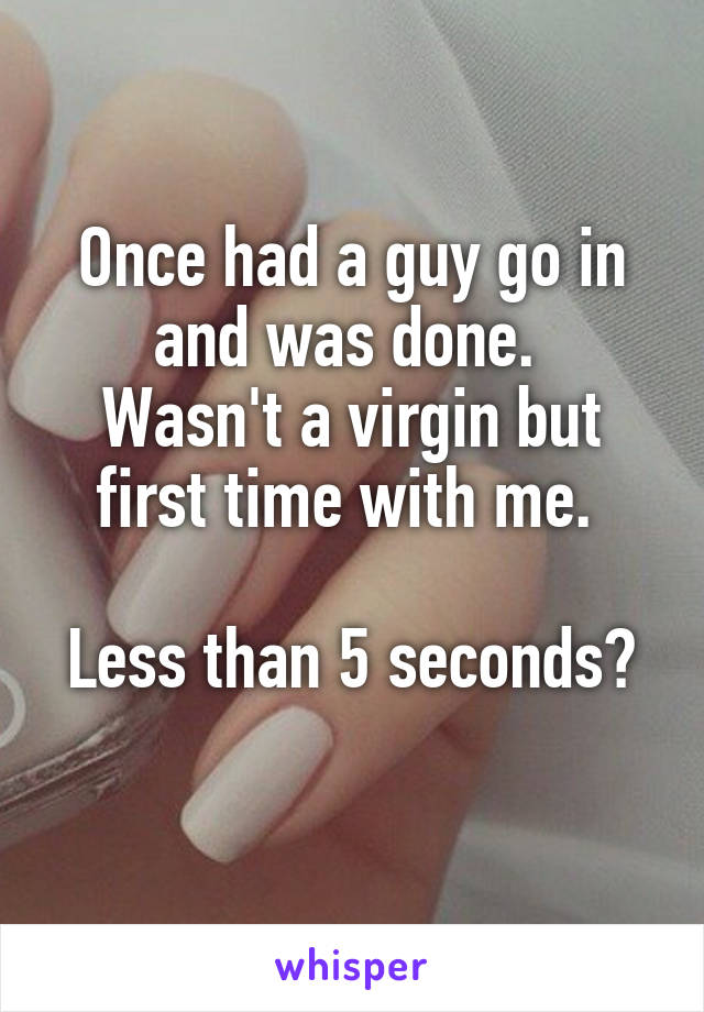 Once had a guy go in and was done. 
Wasn't a virgin but first time with me. 

Less than 5 seconds? 