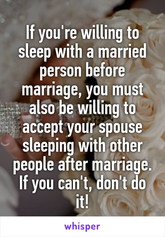 If you're willing to sleep with a married person before marriage, you must also be willing to accept your spouse sleeping with other people after marriage. If you can't, don't do it!