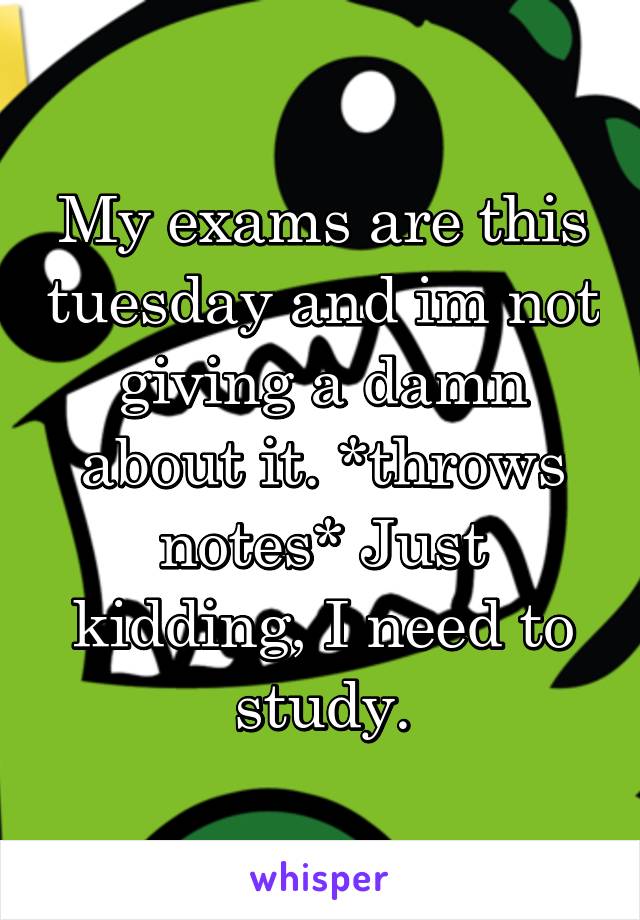 My exams are this tuesday and im not giving a damn about it. *throws notes* Just kidding, I need to study.