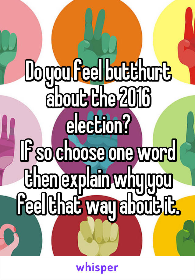 Do you feel butthurt about the 2016 election?
If so choose one word then explain why you feel that way about it.