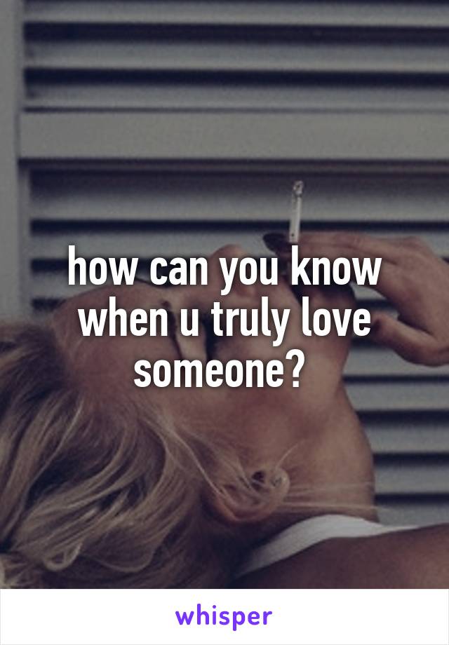 how can you know when u truly love someone? 