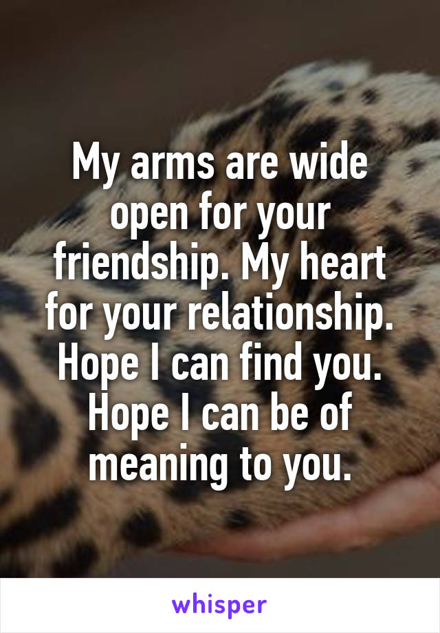 My arms are wide open for your friendship. My heart for your relationship. Hope I can find you. Hope I can be of meaning to you.