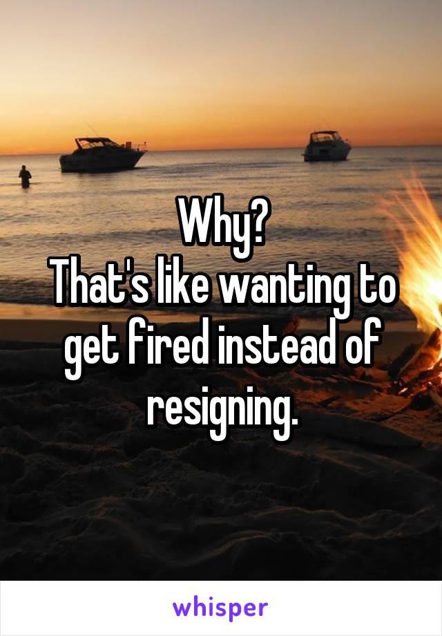 Why?
That's like wanting to get fired instead of resigning.