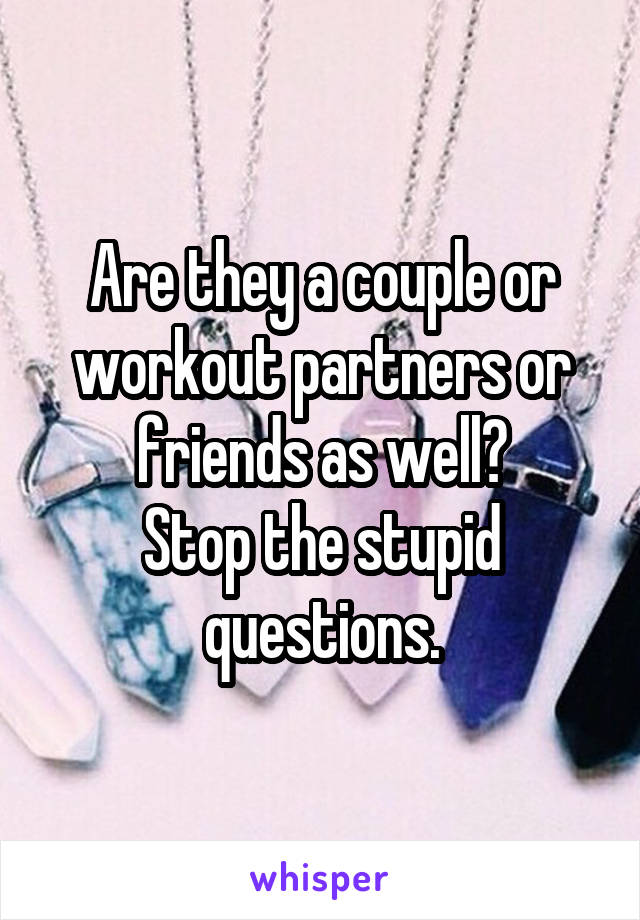 Are they a couple or workout partners or friends as well?
Stop the stupid questions.