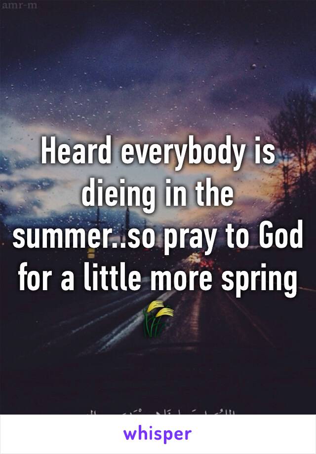 Heard everybody is dieing in the summer..so pray to God for a little more spring 🌾