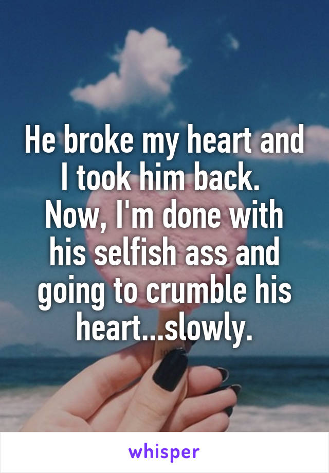 He broke my heart and I took him back. 
Now, I'm done with his selfish ass and going to crumble his heart...slowly.