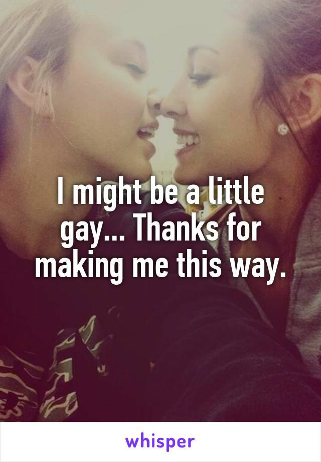 I might be a little gay... Thanks for making me this way.