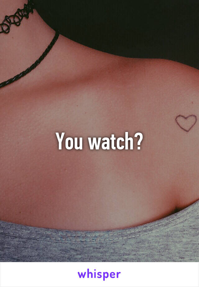 You watch?