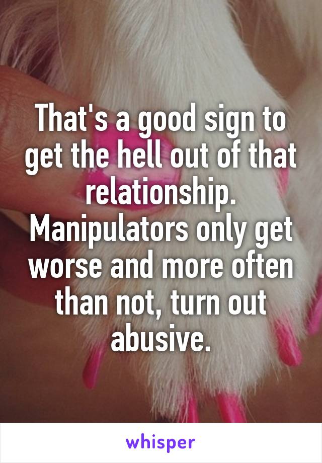 That's a good sign to get the hell out of that relationship. Manipulators only get worse and more often than not, turn out abusive.